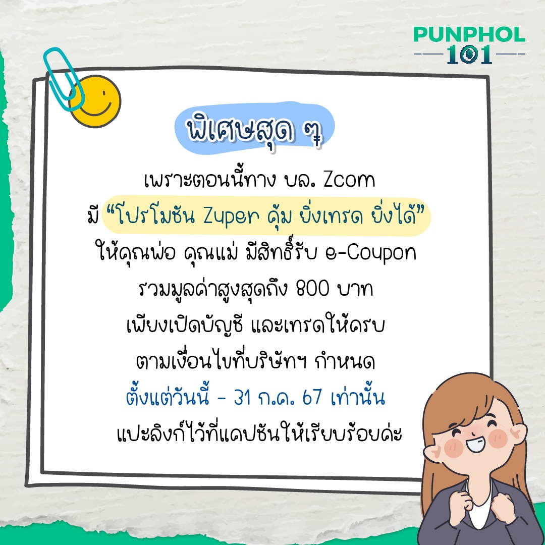 พิเศษสุด ๆ เพราะ ตอนนี้ทาง บล. Zcom มี “โปรโมชัน Zuper คุ้ม ยิ่งเทรด ยิ่งได้” ให้คุณพ่อ คุณแม่ มีสิทธิ์รับ e-Coupon รวมมูลค่าสูงสุดถึง 800 บาท เพียงเปิดบัญชี และเทรดให้ครบ ตามเงื่อนไขที่บริษัทฯ กำหนด ตั้งแต่วันนี้ - 31 ก.ค. 67 เท่านั้น ดูรายละเอียดได้ที่ https://bit.ly/44dzrgq สนใจเปิดพอร์ตออนไลน์ฟรี กับ บล. Zcom คลิกเลย https://bit.ly/44gfgyI